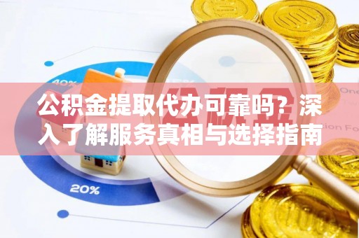 隆阳公积金提取代办可靠吗？深入了解服务真相与选择指南