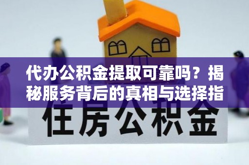 隆阳代办公积金提取可靠吗？揭秘服务背后的真相与选择指南