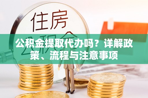隆阳公积金提取代办吗？详解政策、流程与注意事项