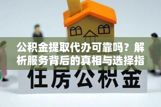 隆阳公积金提取代办可靠吗？解析服务背后的真相与选择指南