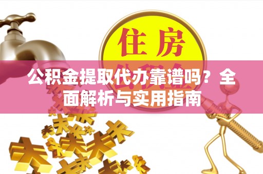 隆阳公积金提取代办靠谱吗？全面解析与实用指南