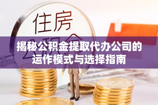 隆阳揭秘公积金提取代办公司的运作模式与选择指南