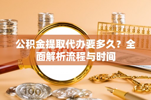 隆阳公积金提取代办要多久？全面解析流程与时间