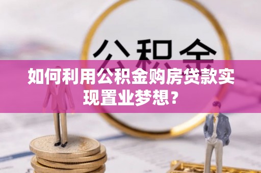 隆阳如何利用公积金购房贷款实现置业梦想？