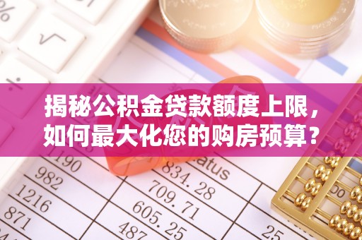 隆阳揭秘公积金贷款额度上限，如何最大化您的购房预算？